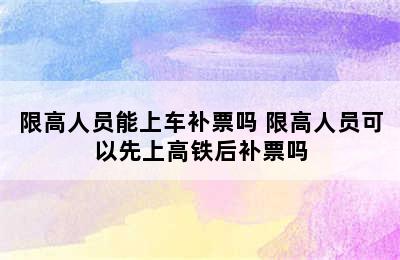 限高人员能上车补票吗 限高人员可以先上高铁后补票吗